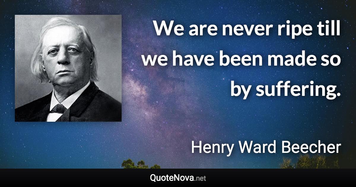 We are never ripe till we have been made so by suffering. - Henry Ward Beecher quote