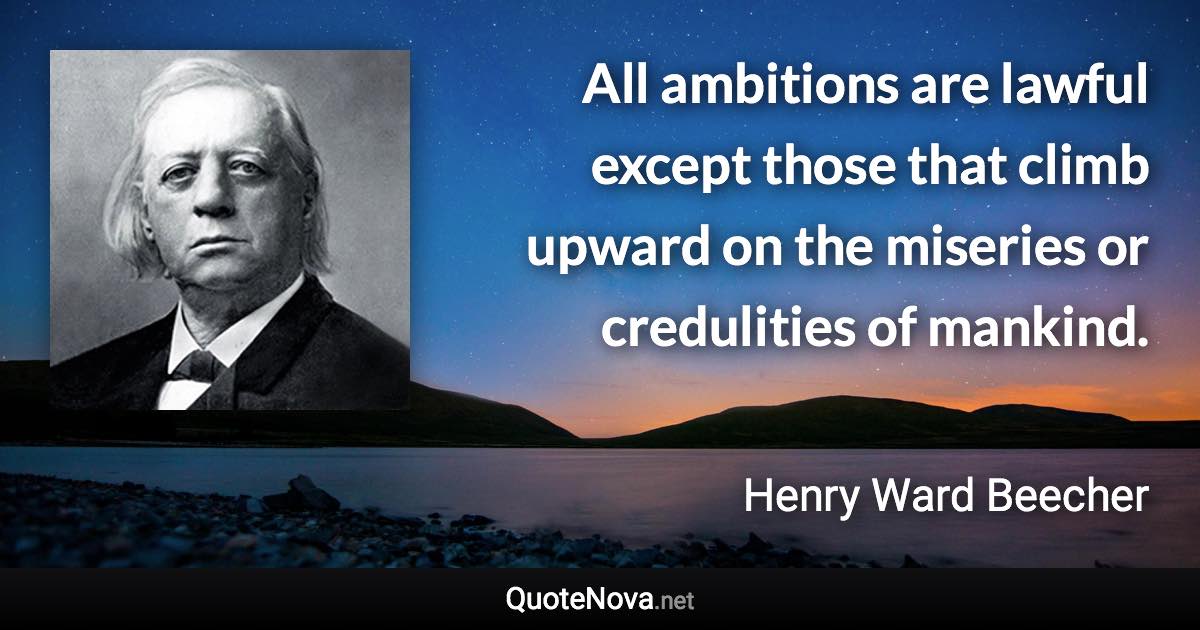 All ambitions are lawful except those that climb upward on the miseries or credulities of mankind. - Henry Ward Beecher quote