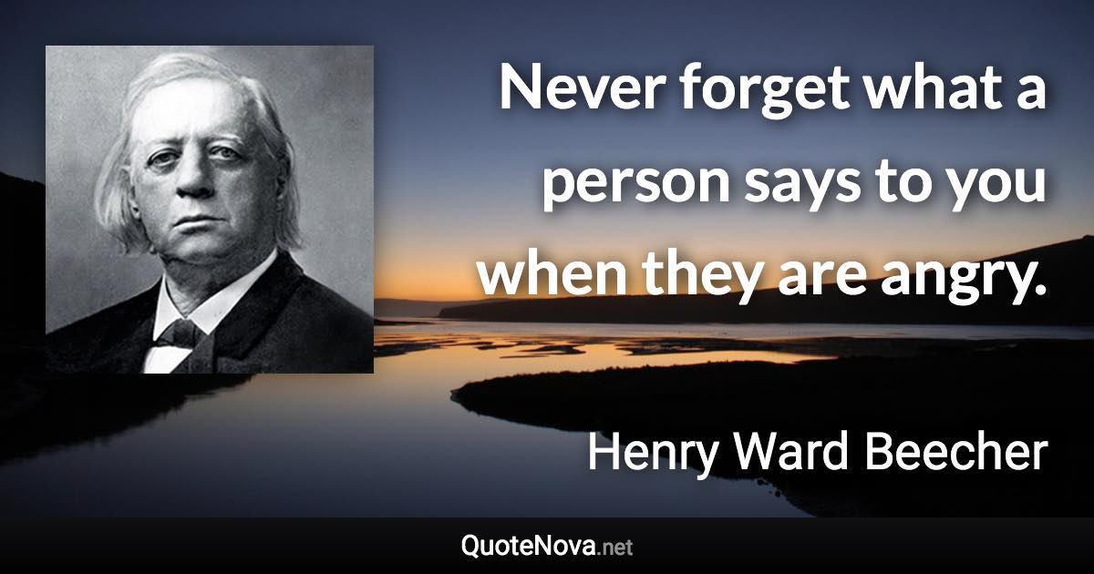 Never forget what a person says to you when they are angry. - Henry Ward Beecher quote