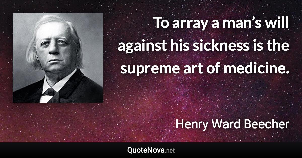 To array a man’s will against his sickness is the supreme art of medicine. - Henry Ward Beecher quote