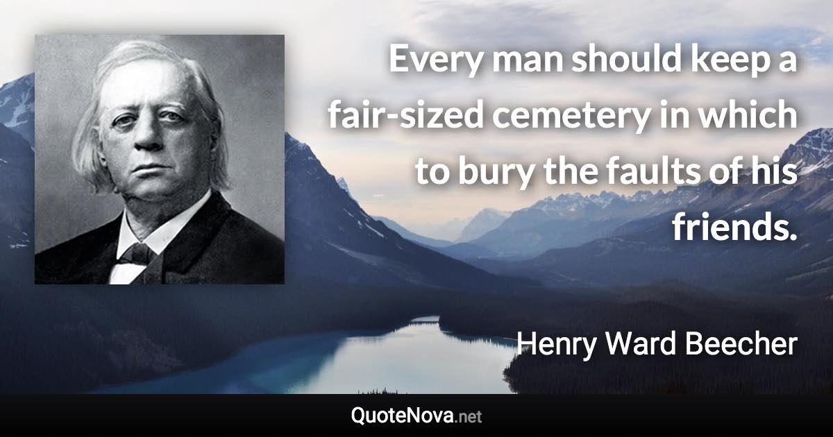 Every man should keep a fair-sized cemetery in which to bury the faults of his friends. - Henry Ward Beecher quote