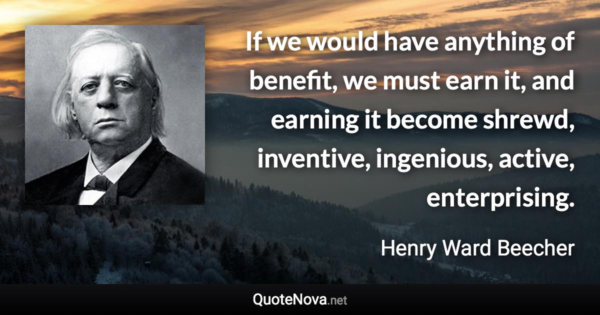 If we would have anything of benefit, we must earn it, and earning it become shrewd, inventive, ingenious, active, enterprising. - Henry Ward Beecher quote