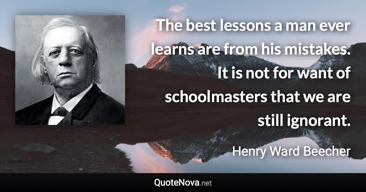 The best lessons a man ever learns are from his mistakes. It is not for want of schoolmasters that we are still ignorant. - Henry Ward Beecher quote