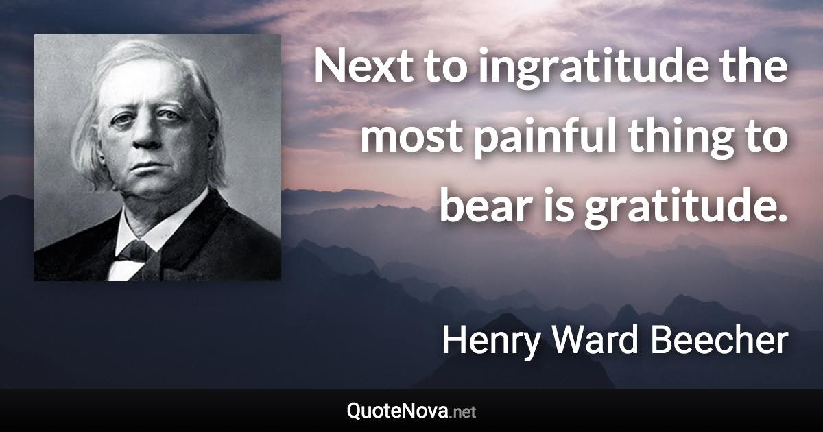 Next to ingratitude the most painful thing to bear is gratitude. - Henry Ward Beecher quote