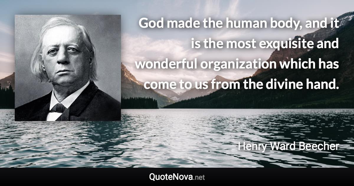 God made the human body, and it is the most exquisite and wonderful organization which has come to us from the divine hand. - Henry Ward Beecher quote