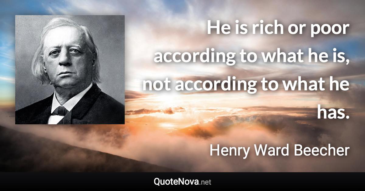 He is rich or poor according to what he is, not according to what he has. - Henry Ward Beecher quote