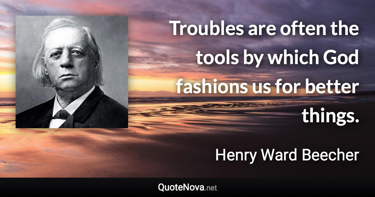 Troubles are often the tools by which God fashions us for better things. - Henry Ward Beecher quote