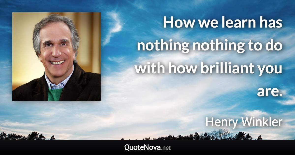 How we learn has nothing nothing to do with how brilliant you are. - Henry Winkler quote