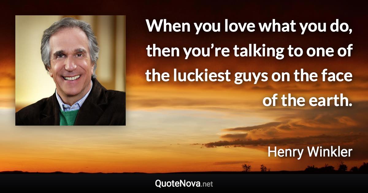 When you love what you do, then you’re talking to one of the luckiest guys on the face of the earth. - Henry Winkler quote