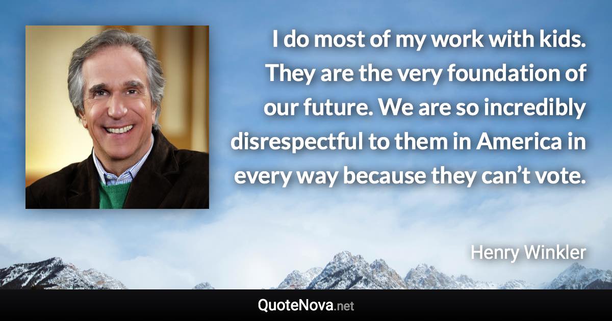 I do most of my work with kids. They are the very foundation of our future. We are so incredibly disrespectful to them in America in every way because they can’t vote. - Henry Winkler quote
