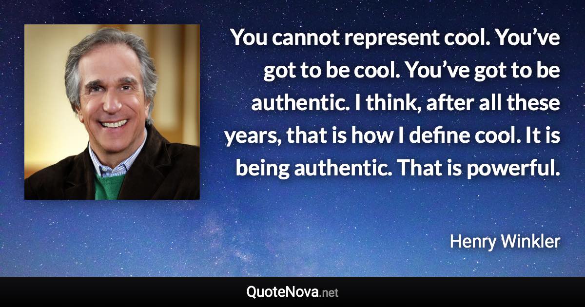 You cannot represent cool. You’ve got to be cool. You’ve got to be authentic. I think, after all these years, that is how I define cool. It is being authentic. That is powerful. - Henry Winkler quote