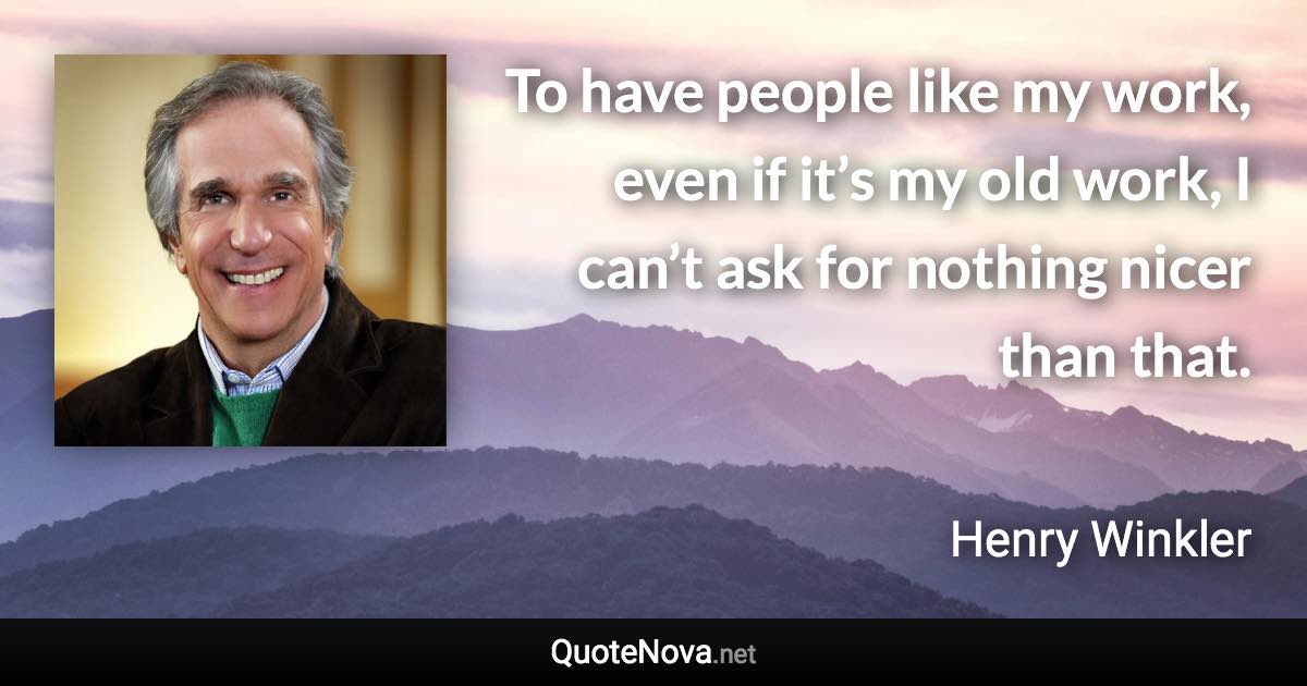 To have people like my work, even if it’s my old work, I can’t ask for nothing nicer than that. - Henry Winkler quote