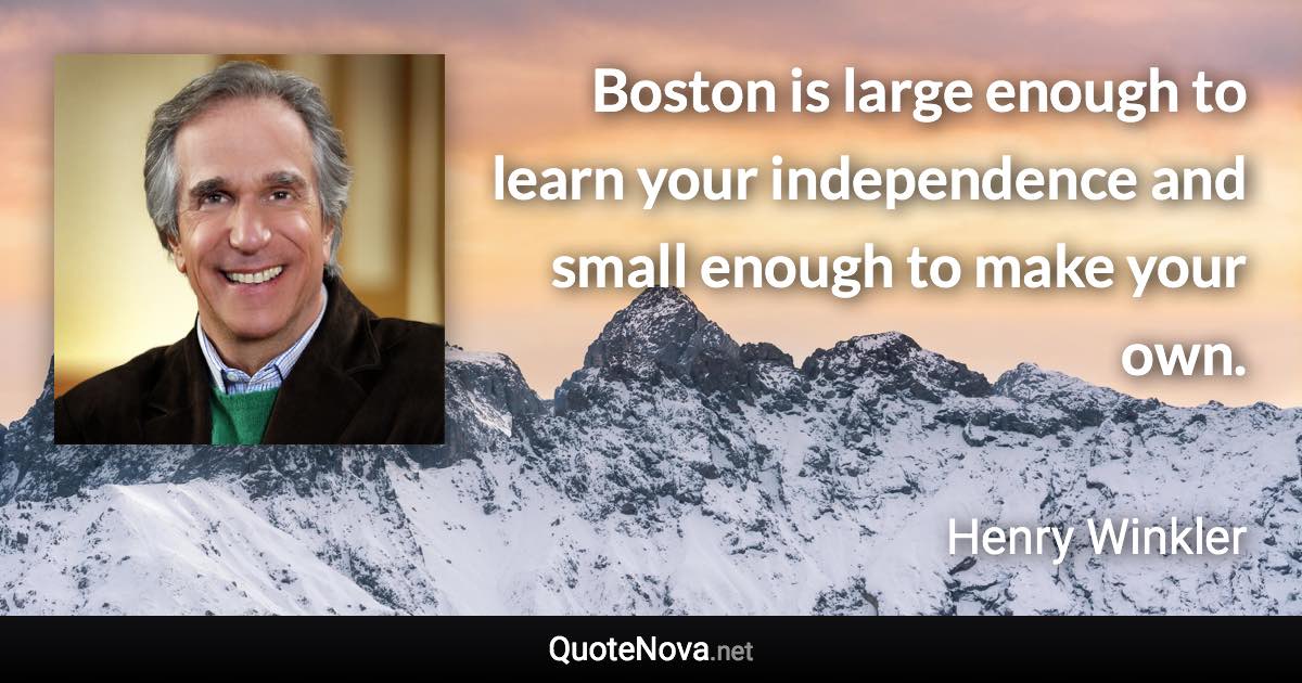Boston is large enough to learn your independence and small enough to make your own. - Henry Winkler quote