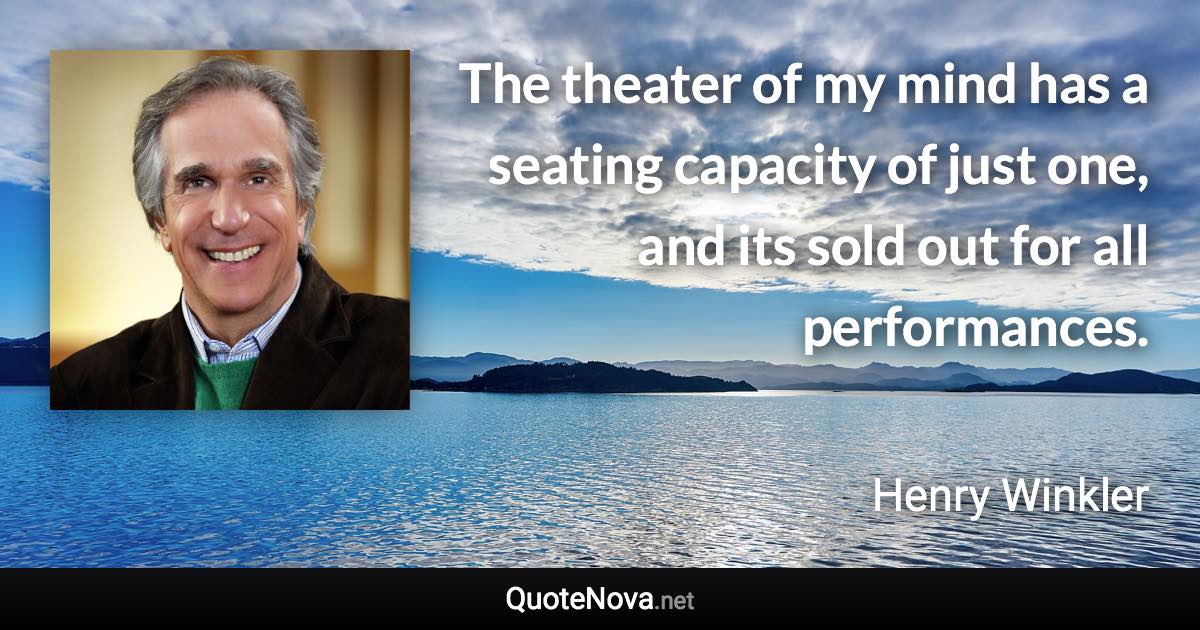The theater of my mind has a seating capacity of just one, and its sold out for all performances. - Henry Winkler quote