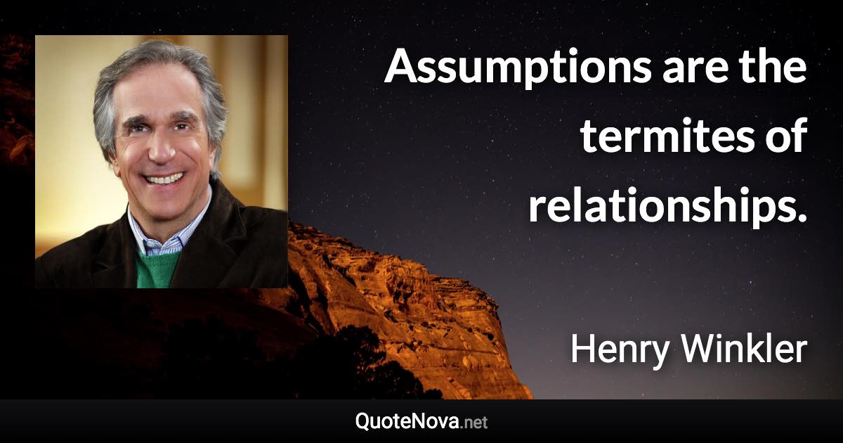 Assumptions are the termites of relationships. - Henry Winkler quote