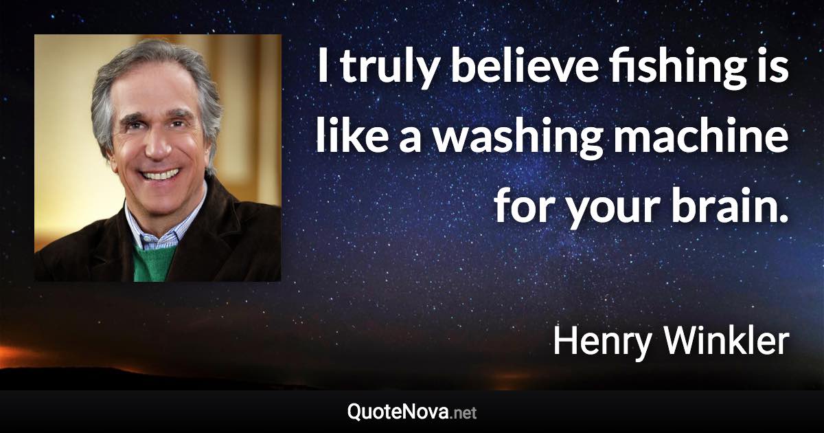 I truly believe fishing is like a washing machine for your brain. - Henry Winkler quote