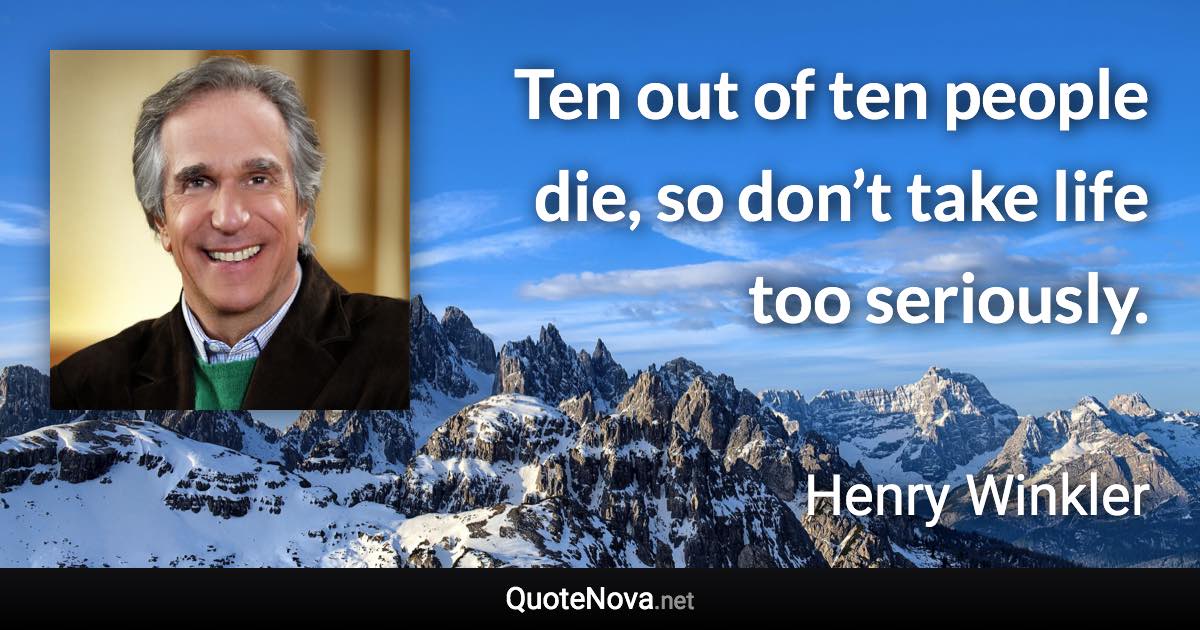 Ten out of ten people die, so don’t take life too seriously. - Henry Winkler quote