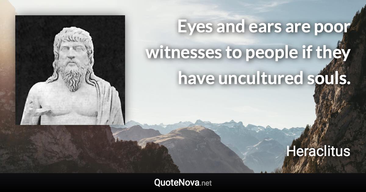 Eyes and ears are poor witnesses to people if they have uncultured souls. - Heraclitus quote