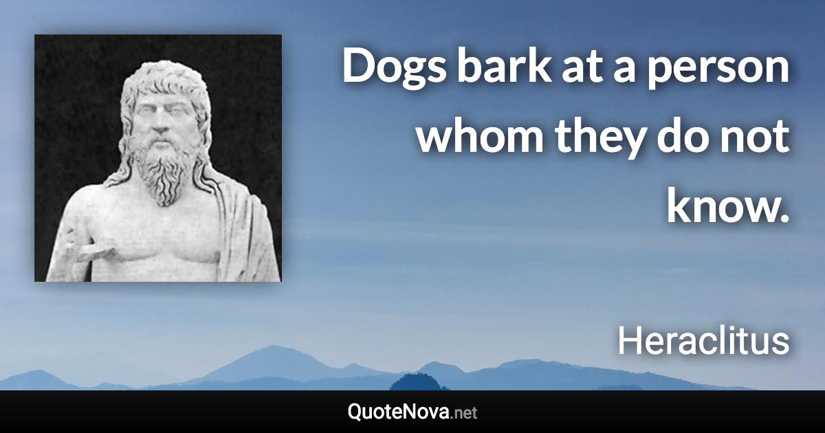 Dogs bark at a person whom they do not know. - Heraclitus quote