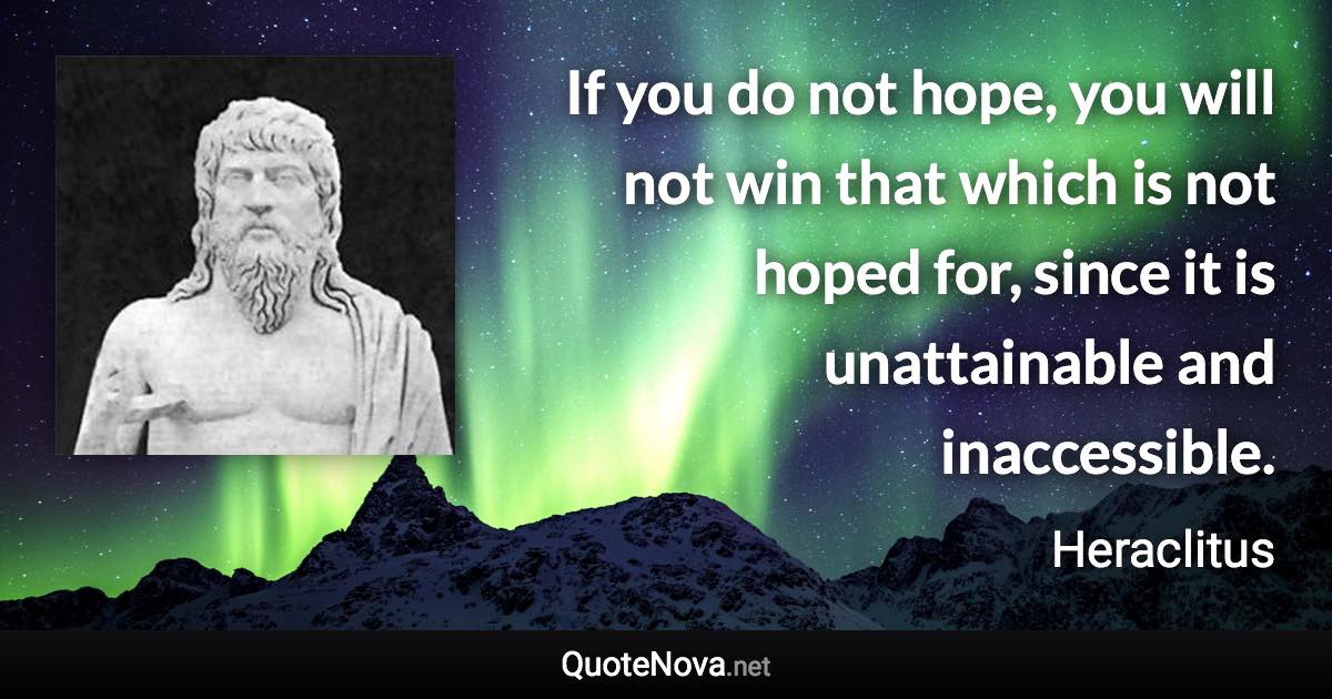 If you do not hope, you will not win that which is not hoped for, since it is unattainable and inaccessible. - Heraclitus quote