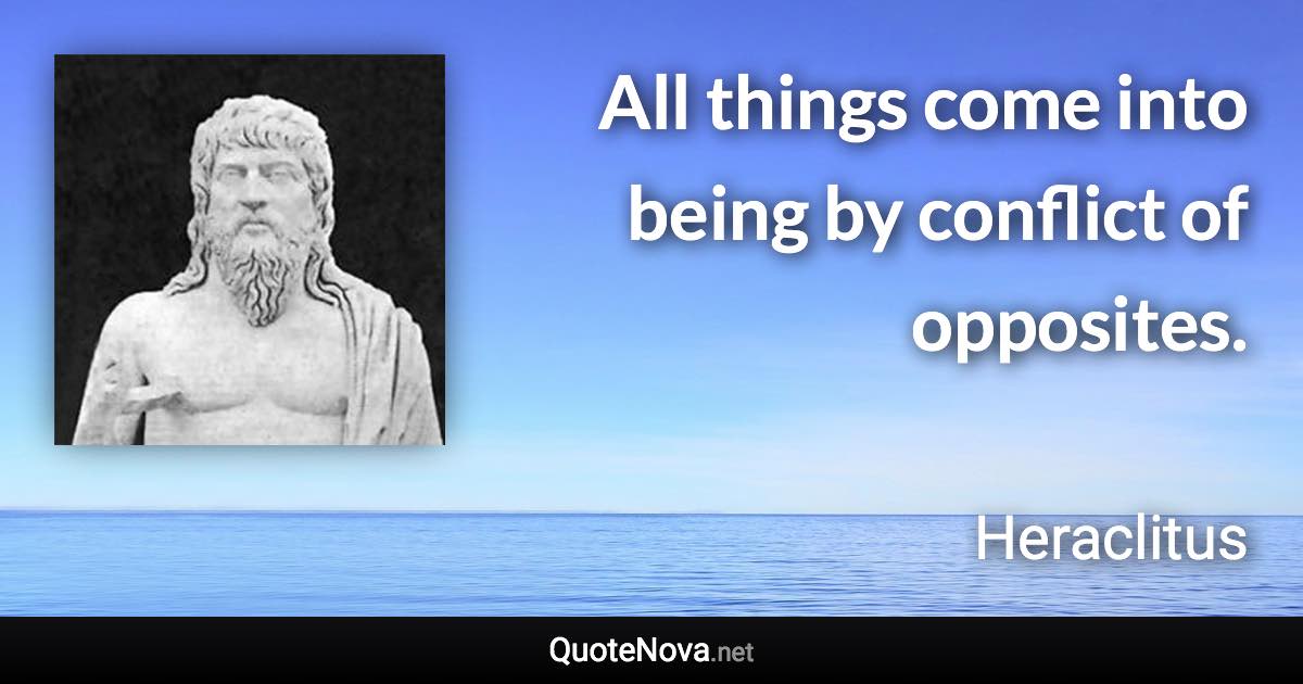 All things come into being by conflict of opposites. - Heraclitus quote
