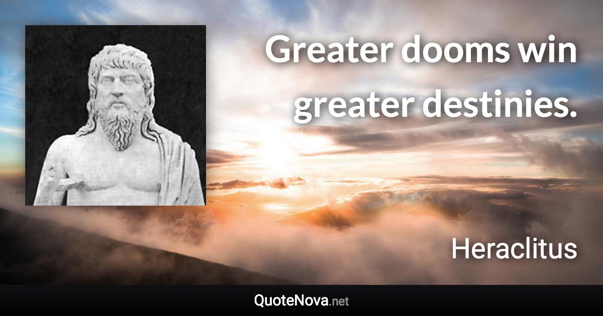 Greater dooms win greater destinies. - Heraclitus quote