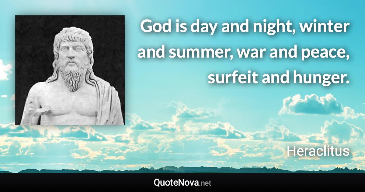 God is day and night, winter and summer, war and peace, surfeit and hunger. - Heraclitus quote