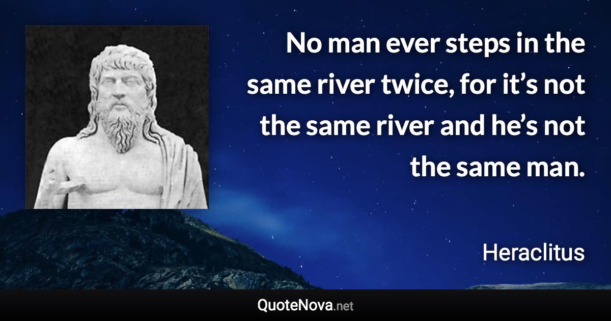 No man ever steps in the same river twice, for it’s not the same river and he’s not the same man. - Heraclitus quote