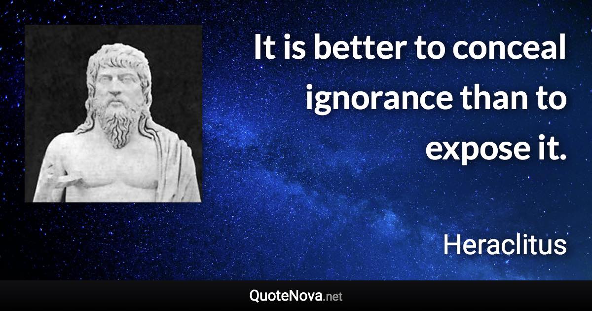 It is better to conceal ignorance than to expose it. - Heraclitus quote