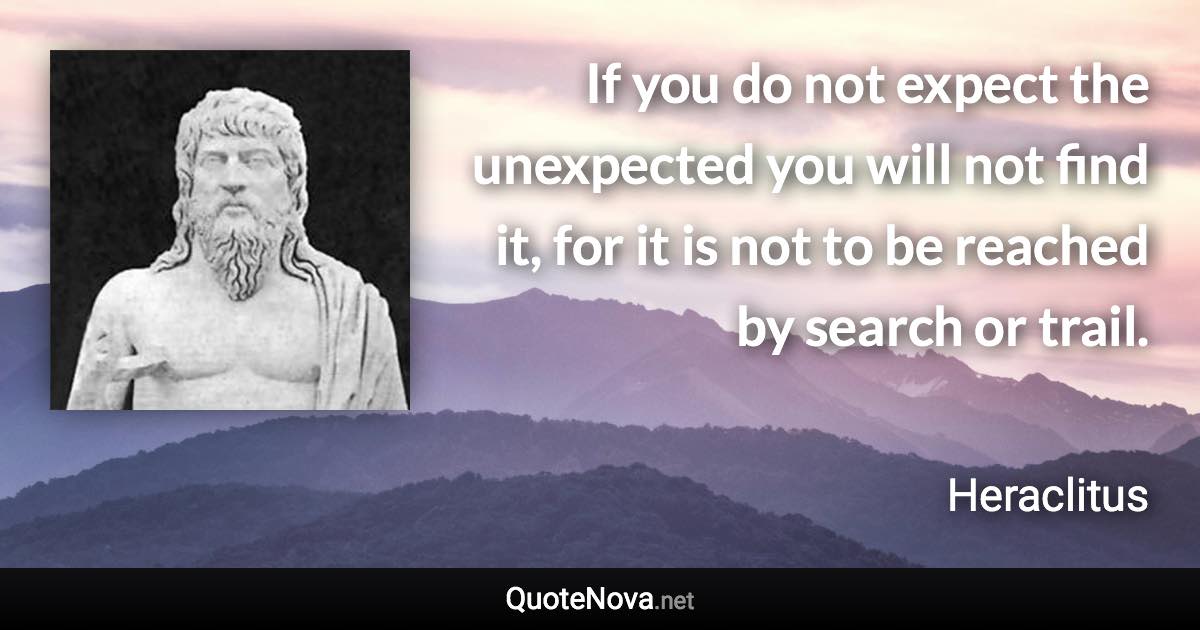 If you do not expect the unexpected you will not find it, for it is not to be reached by search or trail. - Heraclitus quote