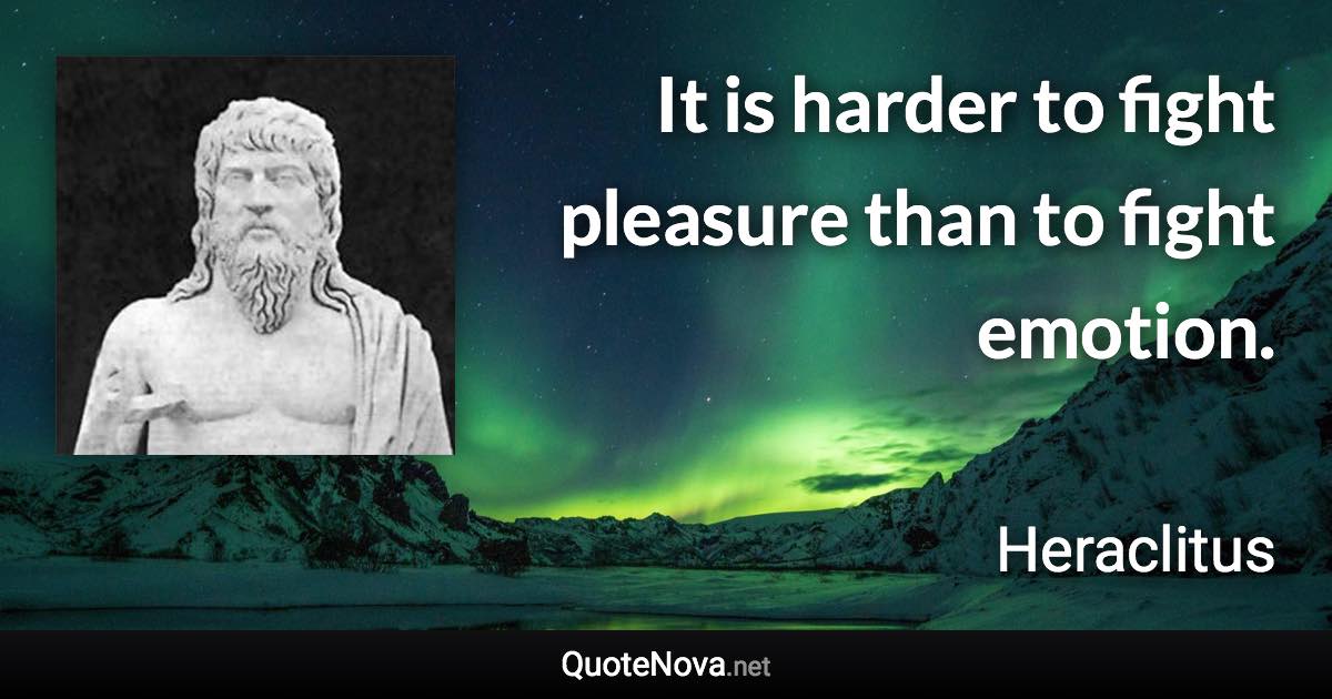 It is harder to fight pleasure than to fight emotion. - Heraclitus quote