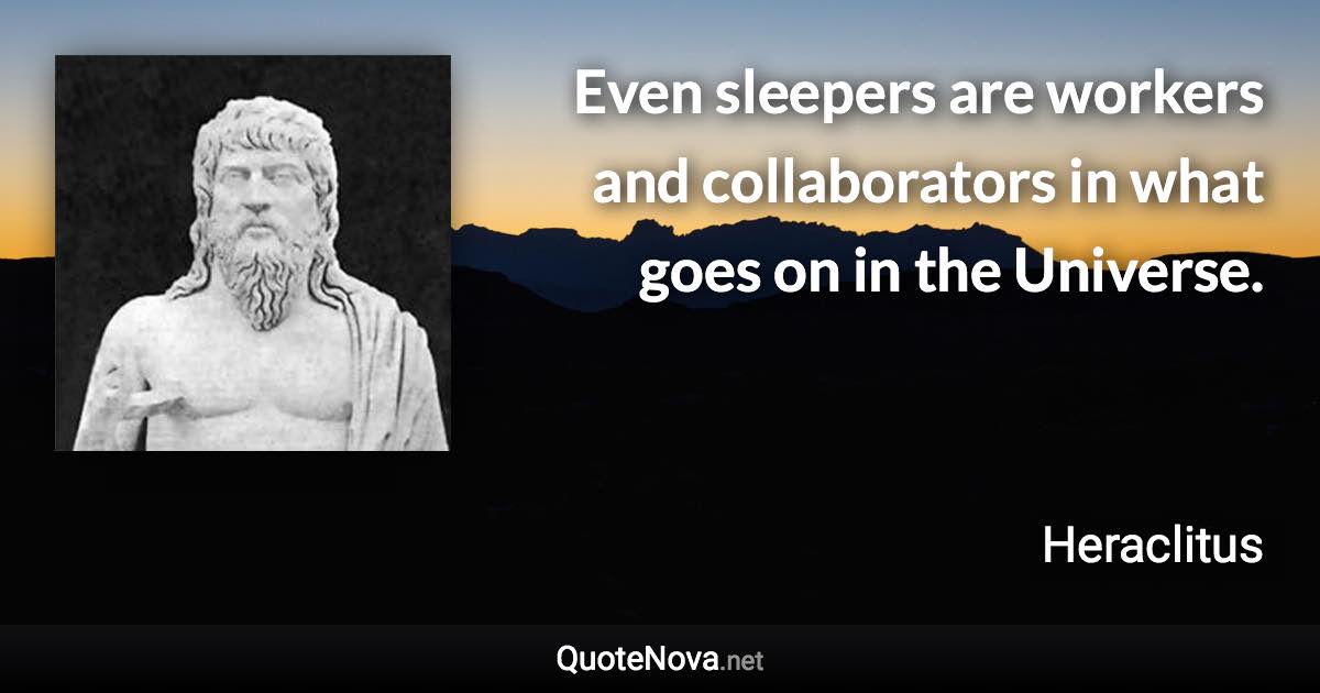 Even sleepers are workers and collaborators in what goes on in the Universe. - Heraclitus quote