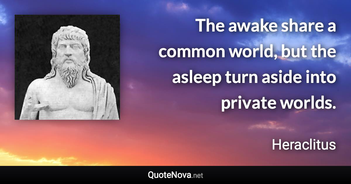 The awake share a common world, but the asleep turn aside into private worlds. - Heraclitus quote