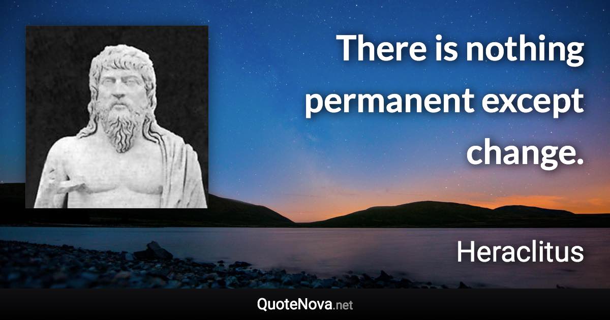 There is nothing permanent except change. - Heraclitus quote