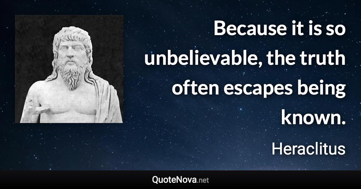 Because it is so unbelievable, the truth often escapes being known. - Heraclitus quote