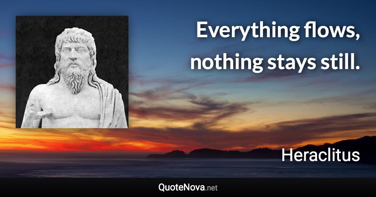 Everything flows, nothing stays still. - Heraclitus quote