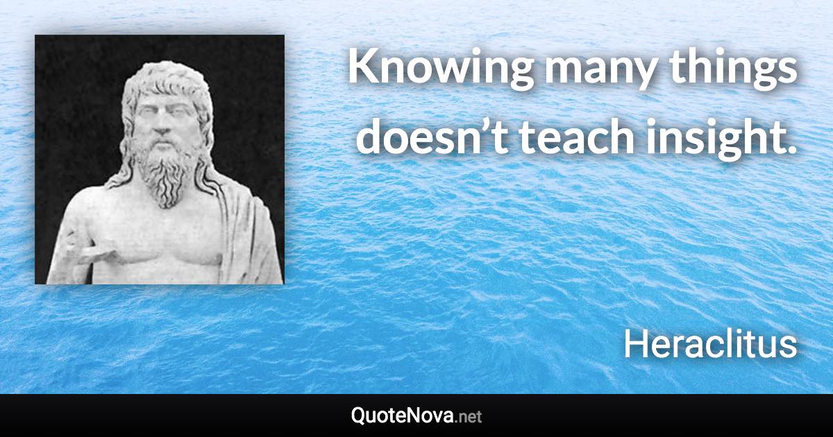Knowing many things doesn’t teach insight. - Heraclitus quote