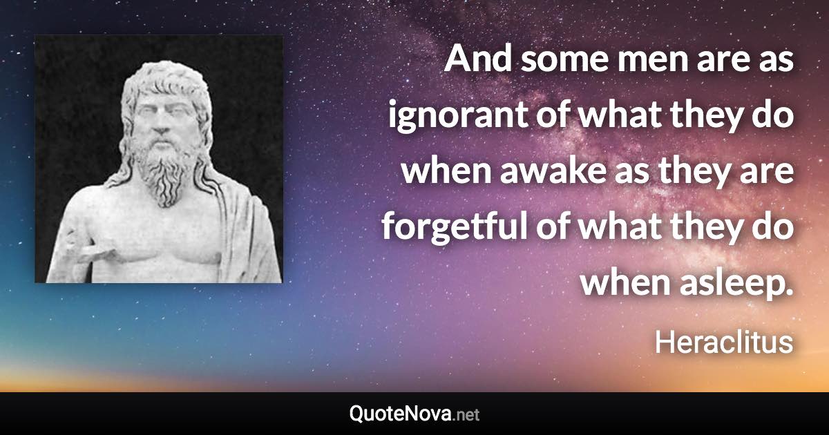 And some men are as ignorant of what they do when awake as they are forgetful of what they do when asleep. - Heraclitus quote