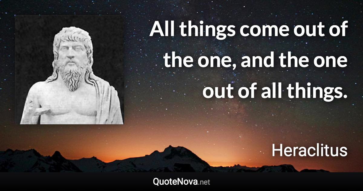All things come out of the one, and the one out of all things. - Heraclitus quote