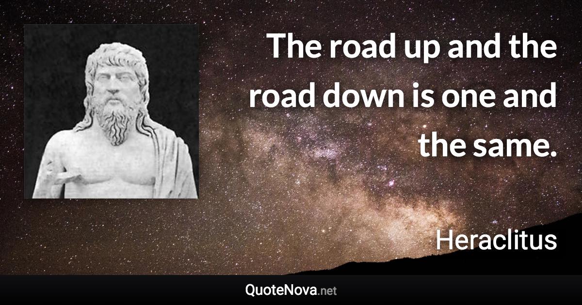 The road up and the road down is one and the same. - Heraclitus quote