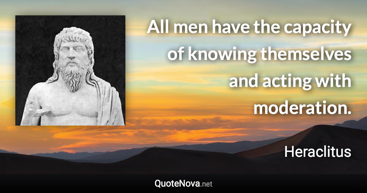 All men have the capacity of knowing themselves and acting with moderation. - Heraclitus quote