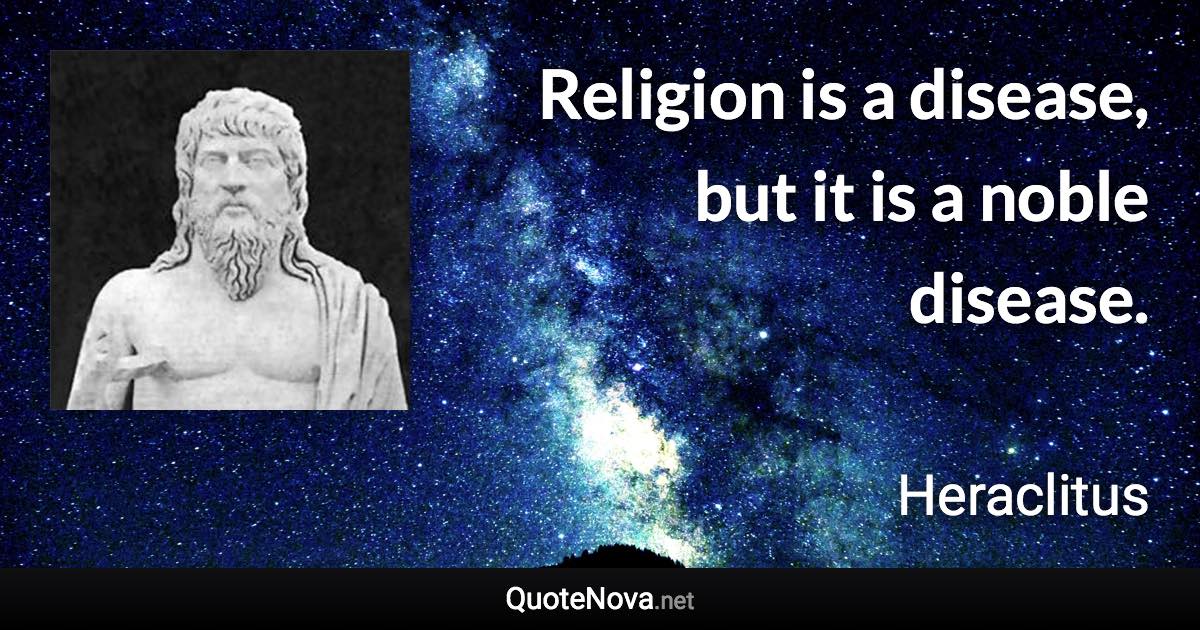 Religion is a disease, but it is a noble disease. - Heraclitus quote