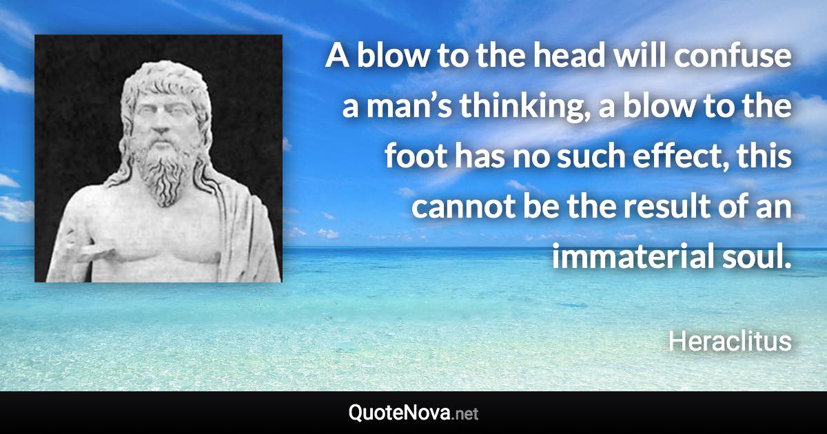 A blow to the head will confuse a man’s thinking, a blow to the foot has no such effect, this cannot be the result of an immaterial soul. - Heraclitus quote