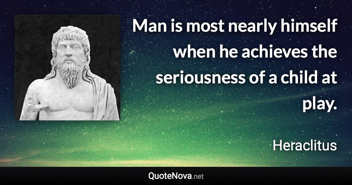 Man is most nearly himself when he achieves the seriousness of a child at play. - Heraclitus quote