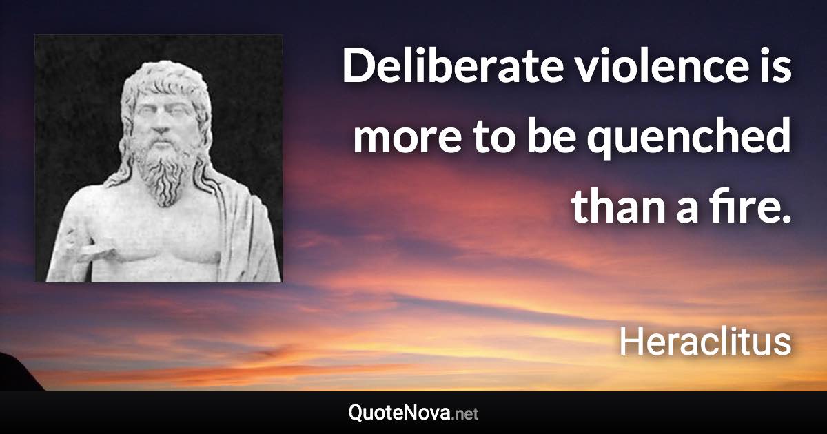 Deliberate violence is more to be quenched than a fire. - Heraclitus quote