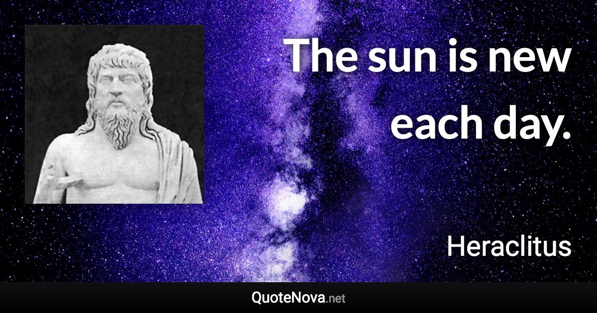 The sun is new each day. - Heraclitus quote