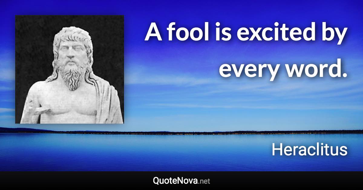 A fool is excited by every word. - Heraclitus quote