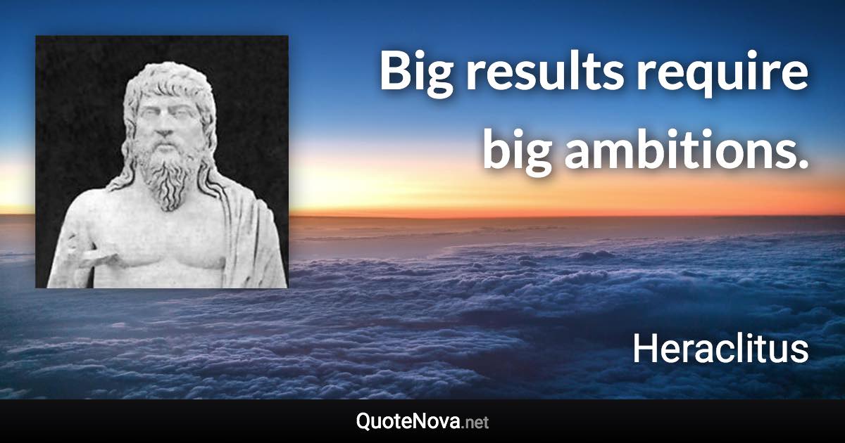 Big results require big ambitions. - Heraclitus quote