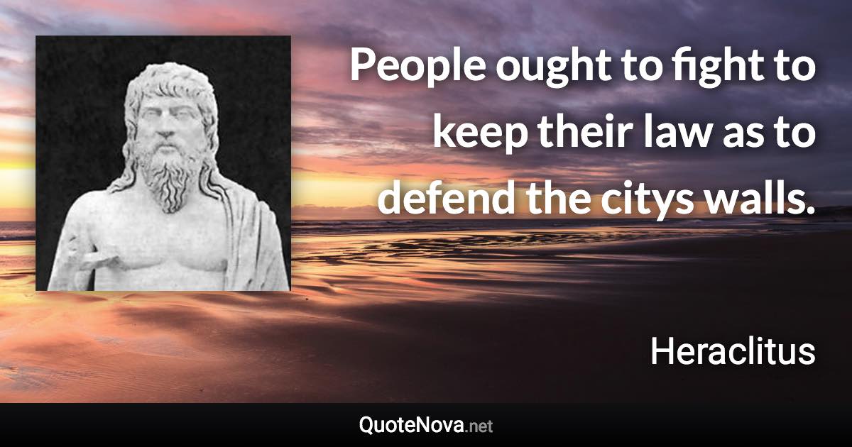 People ought to fight to keep their law as to defend the citys walls. - Heraclitus quote