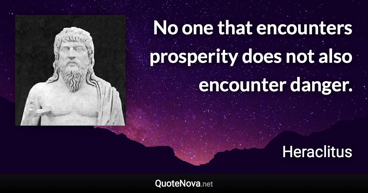 No one that encounters prosperity does not also encounter danger. - Heraclitus quote